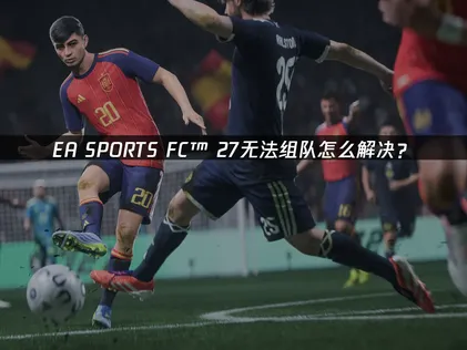EA SPORTS FC™ 27无法组队怎么办？深度解析与高效应对方案！