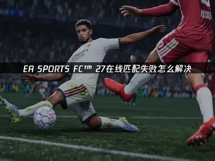 EA SPORTS FC™ 27匹配失败怎么解决？原因与解决指南！