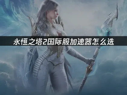 永恒之塔2加速器該怎麼挑？網路優化排解全指南！
