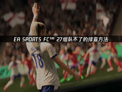 EA SPORTS FC™ 27组队不了？网络优化与区服同步完全指南！