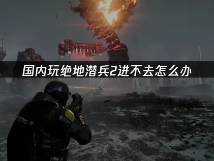 国内玩绝地潜兵2进不去怎么办？一招快速解决！