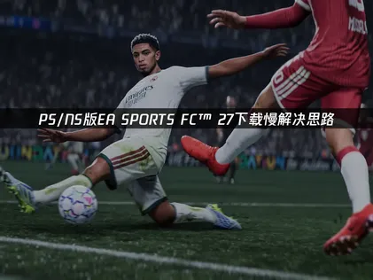 PS/NS版EA SPORTS FC™ 27下載慢怎麼辦？一招提升下載速度！