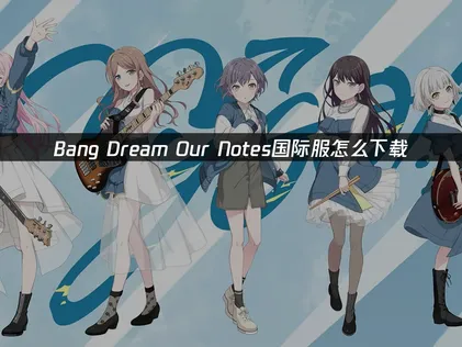 Bang Dream OurNotes國際版怎麼取得？官方下載管道與網路最佳化指南！