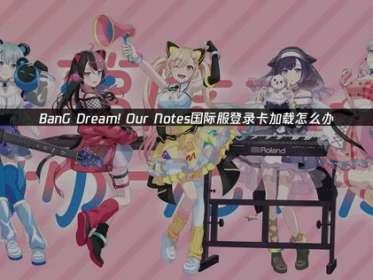 Bang Dream OurNotes国际服登录卡加载怎么办？一招解决！