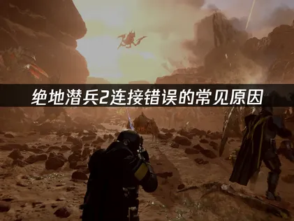绝地潜兵2连接错误怎么办？简单几步搞定！