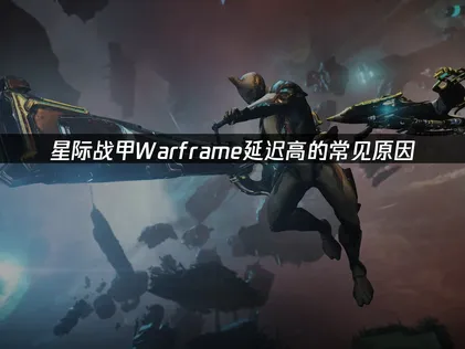 星际战甲Warframe延迟高常见原因与提速全攻略！