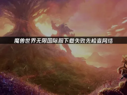 魔兽世界无限国际服下载失败怎么办？教你快速恢复！