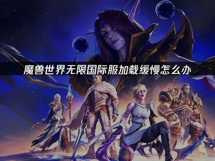 魔兽世界国际服加载缓慢怎么办？详细方法一次讲清！