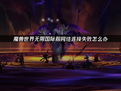 魔兽世界国际服网络连接失败怎么办？手把手教你解决！