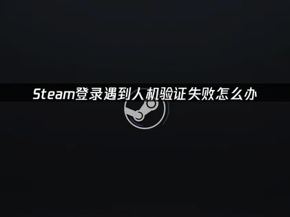 Steam人机验证失败怎么办？原因及高效解决方案！