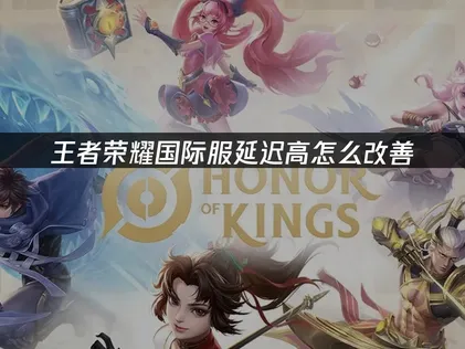 王者荣耀国际服延迟高怎么改善？最全优化教程！