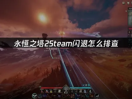 永恒之塔2Steam闪退怎么排查？小技巧分享给你！