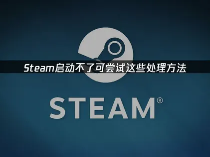 Steam启动不了？尝试这些处理方法！