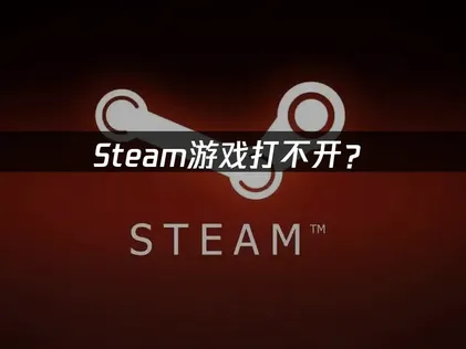 Steam游戏打不开？按三类原因排查！