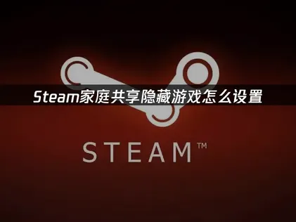 Steam家庭共享隐藏游戏怎么设置：全教程详解！