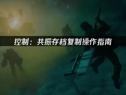 控制共振存档复制操作指南：跨设备转移存档解决方案！