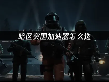 玩暗區突圍該怎麼選加速器？網路優化與加速完整指南！