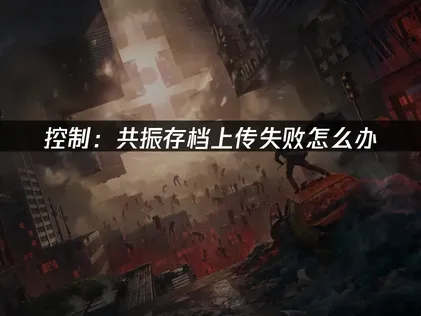 控制共振存档上传失败怎么办？快速解决指南！
