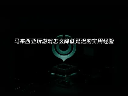 马来西亚玩游戏怎么降低延迟？实用经验看了就会！