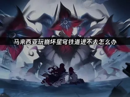 马来西亚玩崩坏星穹铁道进不去怎么办？一篇解决常见问题！