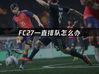 FC27一直排队怎么办？详细方法一次讲清！