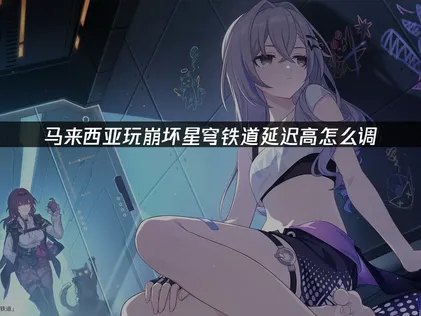在馬來西亞玩崩壞星穹鐵道卻延遲爆高？登入失敗排解指南！