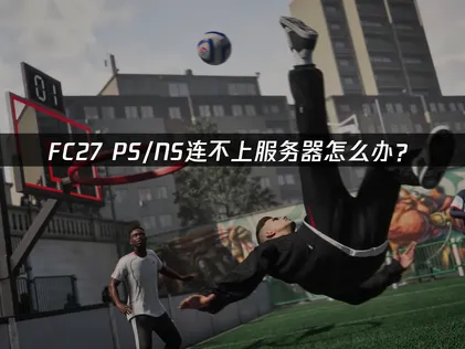 FC27PS/NS无法连接服务器怎么办？一招快速解决！