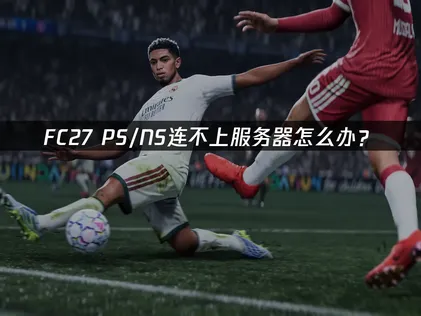 FC27PS/NS服务器连接失败怎么办？教你快速恢复！