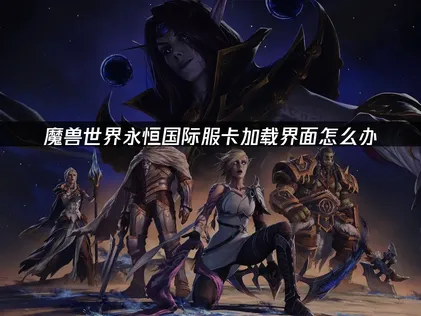 魔兽世界永恒国际服卡加载界面怎么办？失败原因与解决方法！