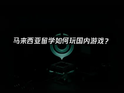 马来西亚留学如何玩国内游戏？延迟卡顿与断连解决方案！
