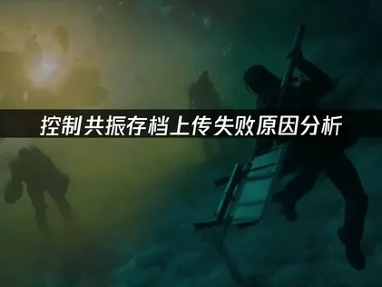 控制共振存档上传失败原因分析与解决方案详解！