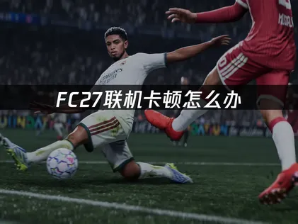 FC27卡顿怎么办？手把手解决卡顿问题！
