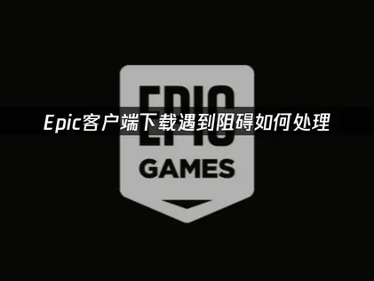 Epic客户端下载与网络优化完整指南！