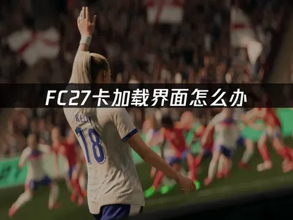 FC27卡加载界面怎么办？原因分析与解决指南！