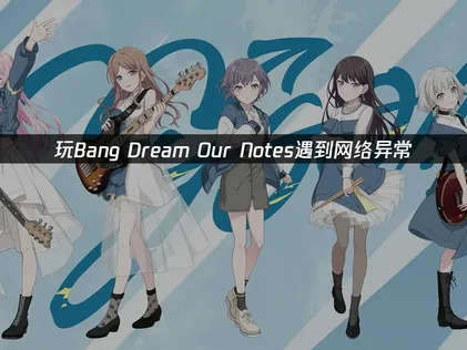 BanG Dream!Our Notes网络异常怎么办？照着做就能解决！