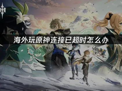 海外玩原神连接已超时怎么办？简单几步搞定！