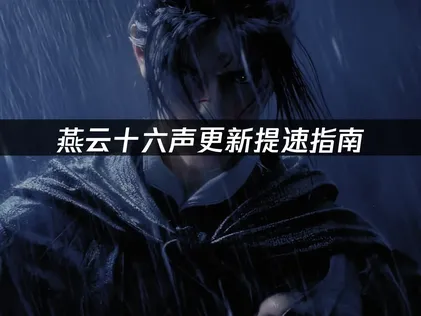 燕云十六声更新提速指南：实用优化方法！