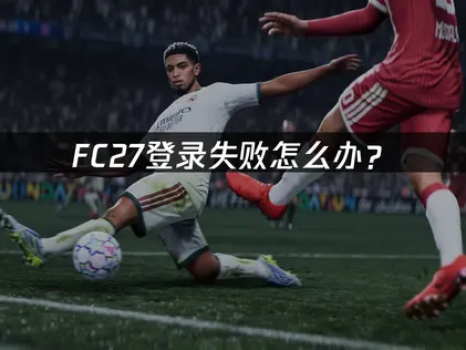 FC27登录失败怎么办？按顺序排查！