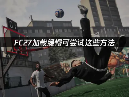 FC27加载缓慢？可尝试这些方法！