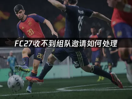 FC27收不到组队邀请如何处理？联机问题解决指南！