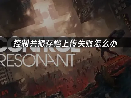 控制共振存档上传失败怎么办？小白也能看懂的解决指南！