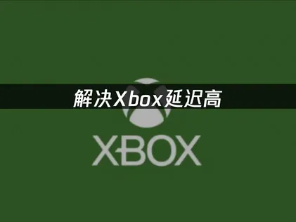 Xbox延迟高怎么办？手把手教你降低延迟！