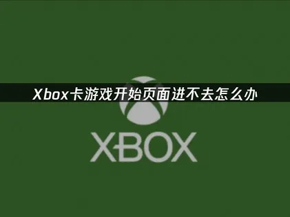 Xbox卡游戏开始页面进不去怎么办？这些技巧助你顺利进入游戏！