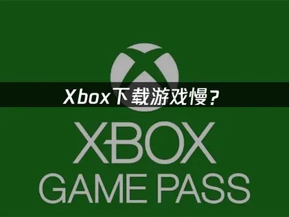 Xbox下载游戏慢？先看这几个原因！