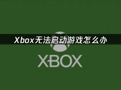 Xbox无法启动游戏怎么办？简单几步搞定！