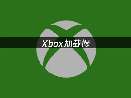 Xbox加载慢：网络、缓存与版本排查！