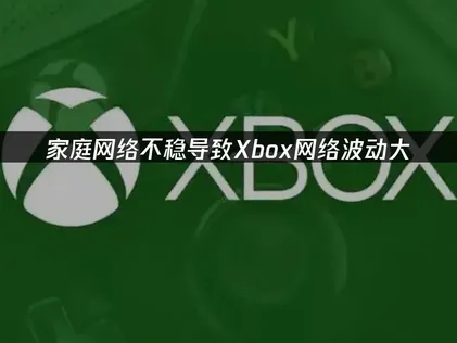 Xbox网络波动大如何解决？高效提升网络稳定性！