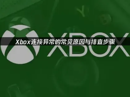Xbox连接异常的常见原因与排查步骤！