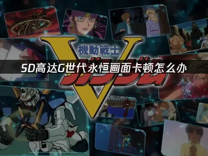 SD高達G世代永恒卡頓怎麽辦？親測好用的優化技巧！