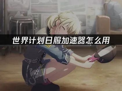 世界计划日服加速器怎么用？网络优化全攻略！